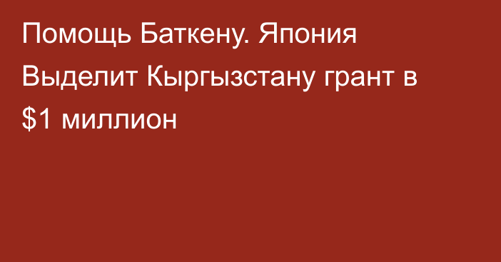 Помощь Баткену. Япония Выделит Кыргызстану грант в $1 миллион