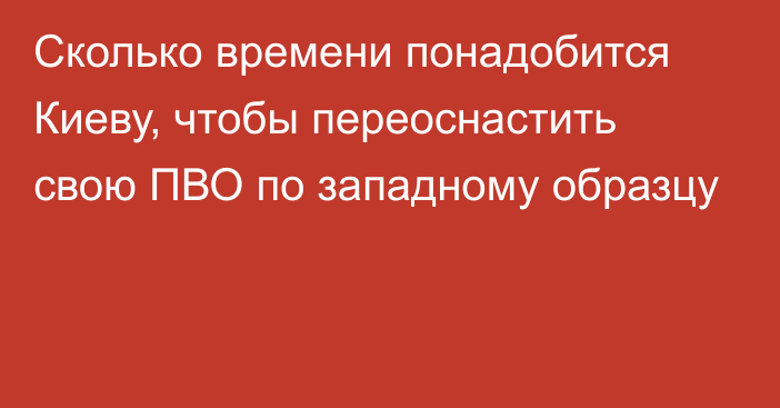 Сколько времени понадобится Киеву, чтобы переоснастить свою ПВО по западному образцу