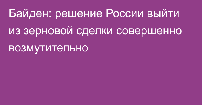 Байден: решение России выйти из зерновой сделки совершенно возмутительно