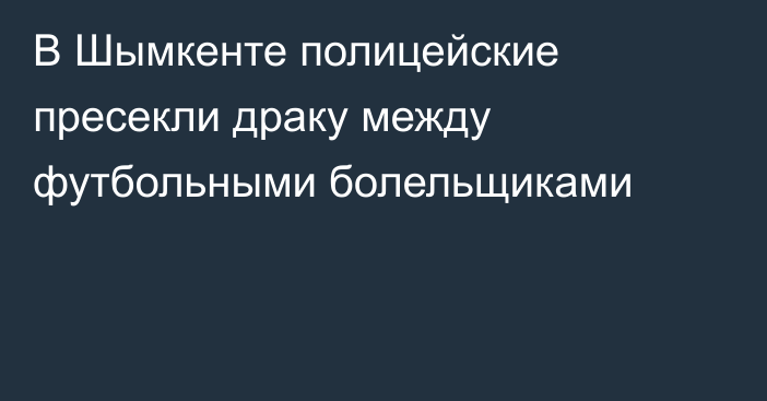 В Шымкенте полицейские пресекли драку между футбольными болельщиками