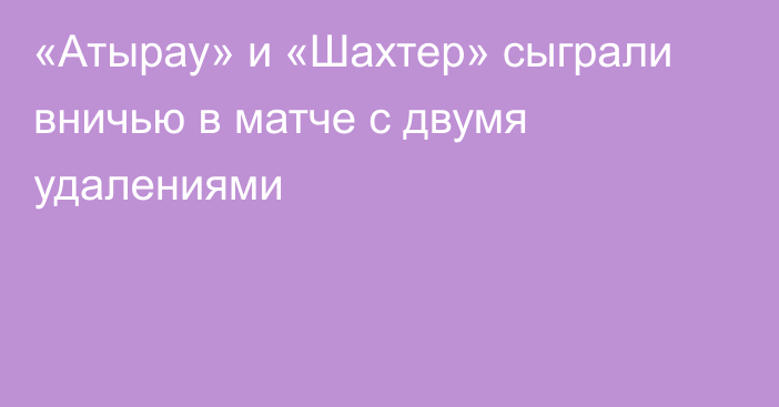 «Атырау» и «Шахтер» сыграли вничью в матче с двумя удалениями