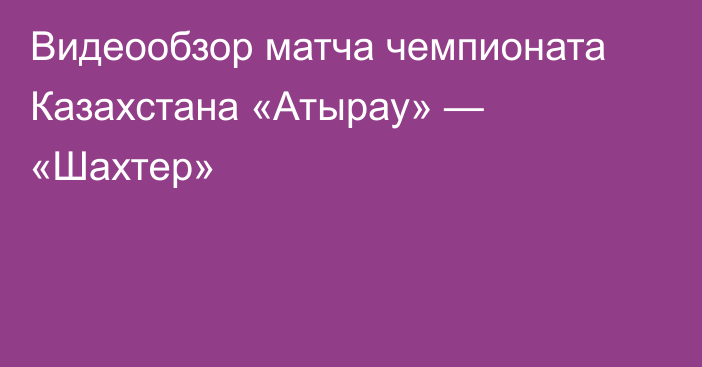 Видеообзор матча чемпионата Казахстана «Атырау» — «Шахтер»