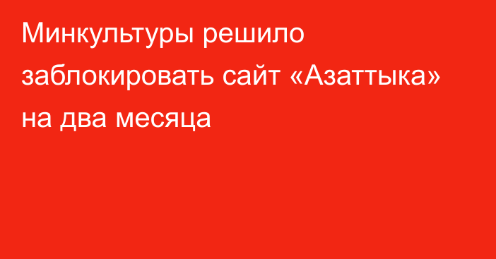 Минкультуры решило заблокировать сайт «Азаттыка» на два месяца