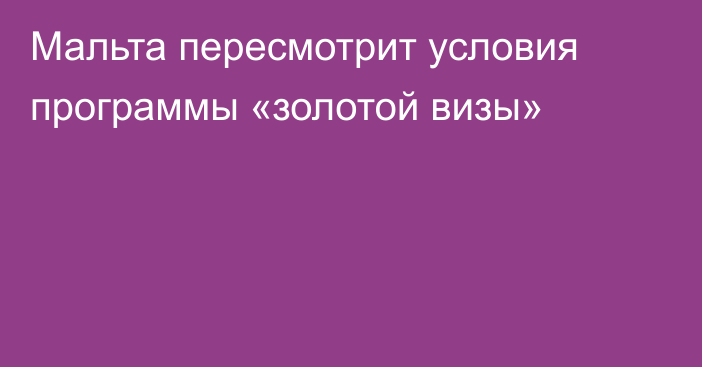 Мальта пересмотрит условия программы «золотой визы»