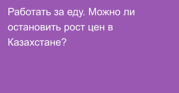 Работать за еду. Можно ли остановить рост цен в Казахстане?