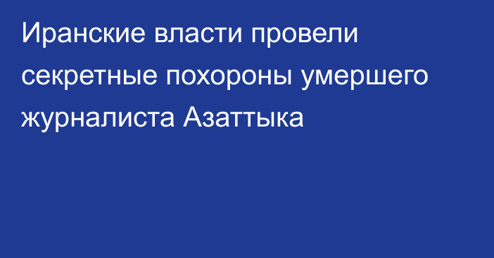 Иранские власти провели секретные похороны умершего журналиста Азаттыка