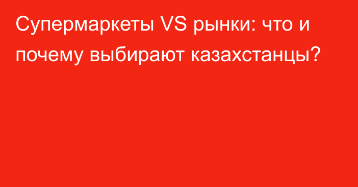 Супермаркеты VS рынки: что и почему выбирают казахстанцы?