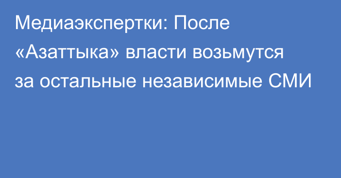 Медиаэкспертки: После «Азаттыка» власти возьмутся за остальные независимые СМИ