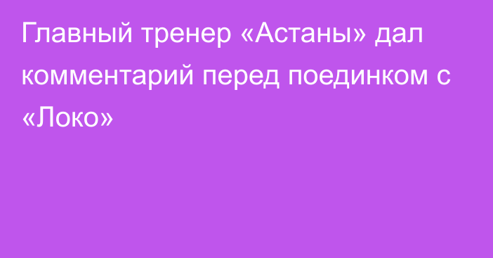 Главный тренер «Астаны» дал комментарий перед поединком с «Локо»