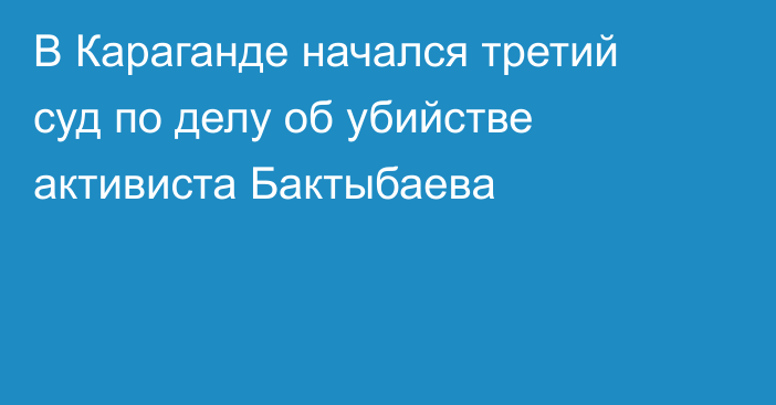 В Караганде начался третий суд по делу об убийстве активиста Бактыбаева