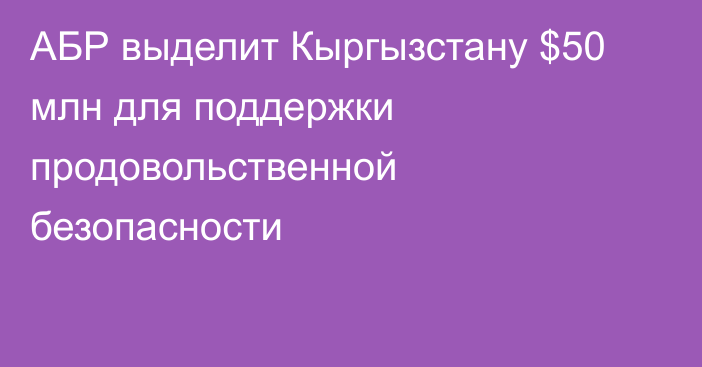 АБР выделит Кыргызстану $50 млн для поддержки продовольственной безопасности