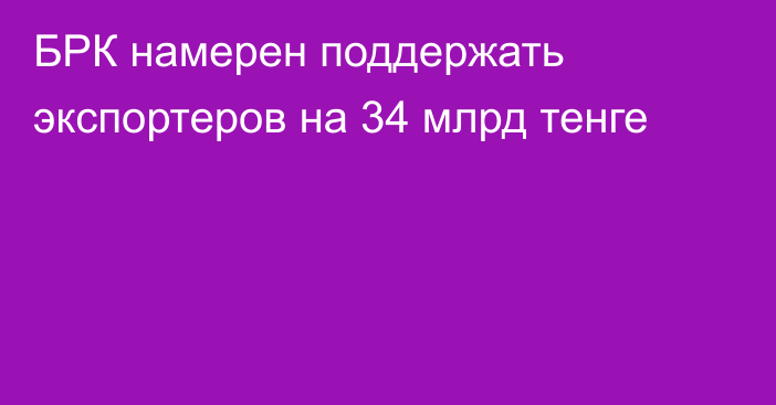 БРК намерен поддержать экспортеров на 34 млрд тенге