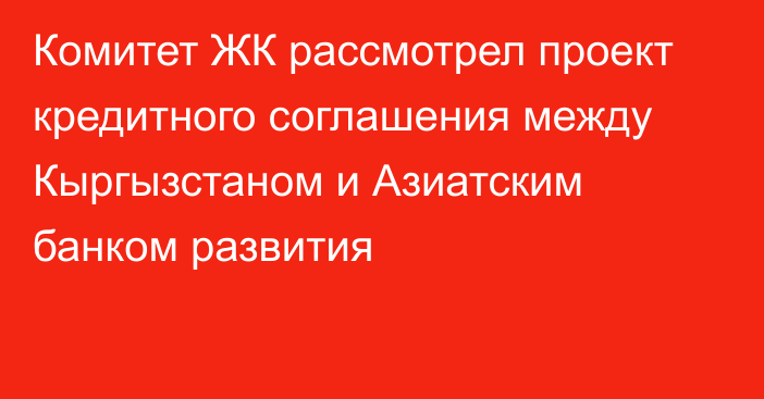 Комитет ЖК рассмотрел проект кредитного соглашения между Кыргызстаном и Азиатским банком развития