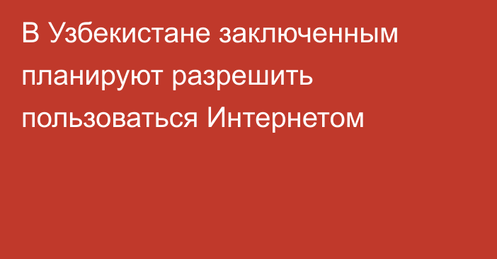 В Узбекистане заключенным планируют разрешить пользоваться Интернетом