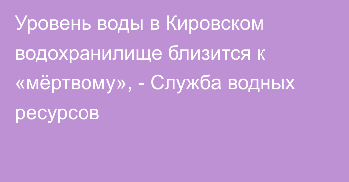 Уровень воды в Кировском водохранилище близится к «мёртвому», - Служба водных ресурсов