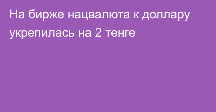 На бирже нацвалюта к доллару укрепилась на 2 тенге