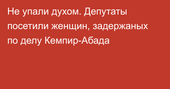 Не упали духом. Депутаты посетили женщин, задержаных по делу Кемпир-Абада