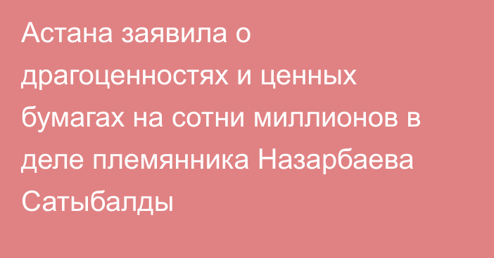 Астана заявила о драгоценностях и ценных бумагах на сотни миллионов в деле племянника Назарбаева Сатыбалды