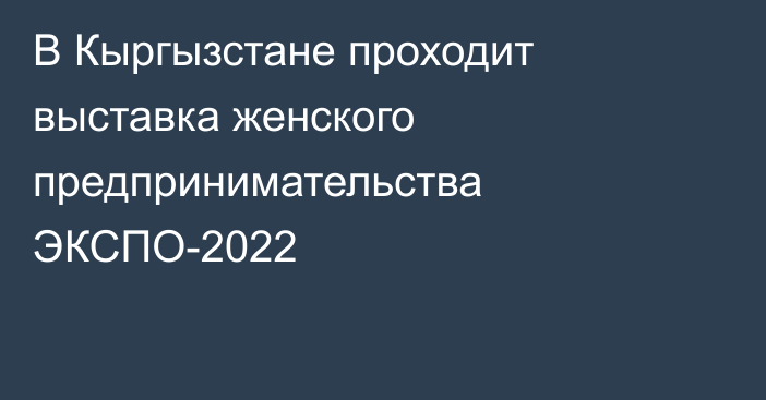 В Кыргызстане проходит выставка женского предпринимательства ЭКСПО-2022