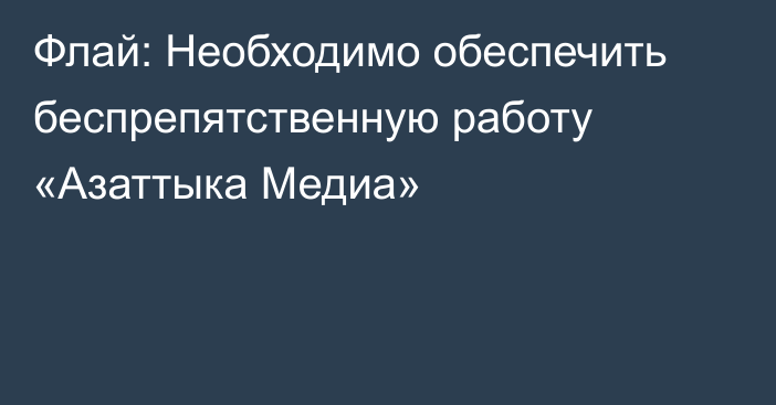 Флай: Необходимо обеспечить беспрепятственную работу «Азаттыка Медиа»