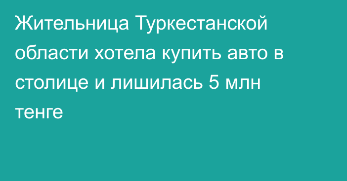 Жительница Туркестанской области хотела купить авто в столице и лишилась 5 млн тенге