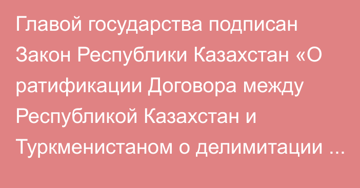 Главой государства подписан Закон Республики Казахстан «О ратификации Договора между Республикой Казахстан и Туркменистаном о делимитации казахстанско-туркменской государственной границы и разграничении смежных участков рыболовных зон на Каспийском море»