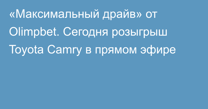 «Максимальный драйв» от Olimpbet. Сегодня розыгрыш Toyota Camry в прямом эфире