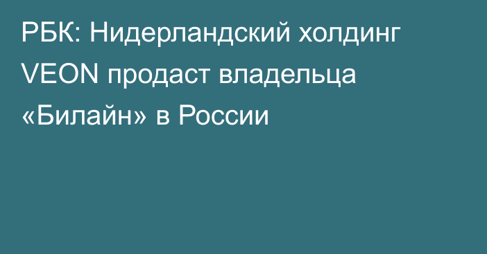 РБК: Нидерландский холдинг VEON продаст владельца «Билайн» в России