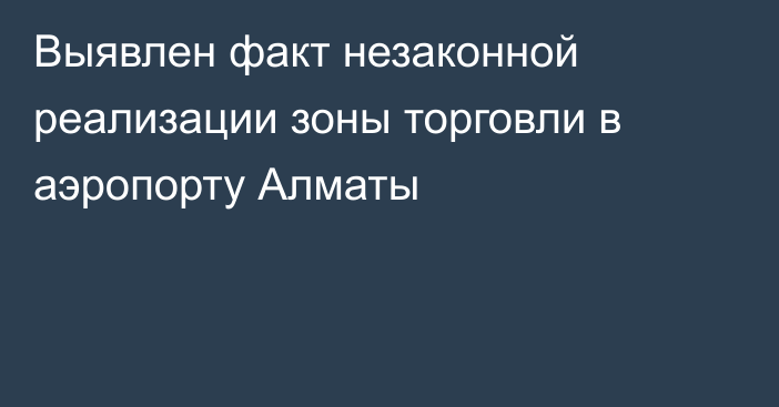 Выявлен факт незаконной  реализации зоны торговли в аэропорту Алматы