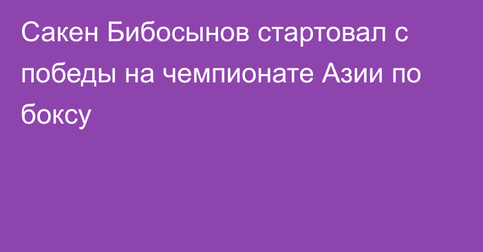 Сакен Бибосынов стартовал с победы на чемпионате Азии по боксу