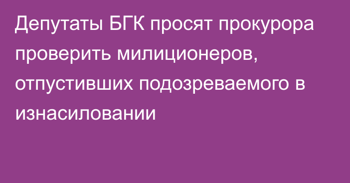 Депутаты БГК просят прокурора проверить милиционеров, отпустивших подозреваемого в изнасиловании