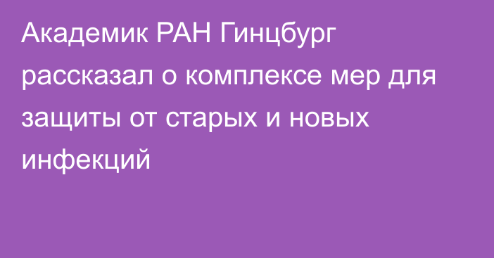 Академик РАН Гинцбург рассказал о комплексе мер для защиты от старых и новых инфекций