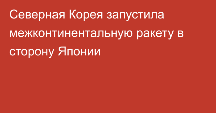 Северная Корея запустила межконтинентальную ракету в сторону Японии