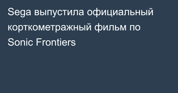 Sega выпустила официальный корткометражный фильм по Sonic Frontiers