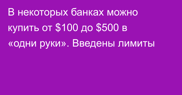 В некоторых банках можно купить от $100 до $500 в «одни руки». Введены лимиты