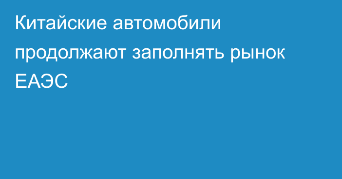 Китайские автомобили продолжают заполнять рынок ЕАЭС