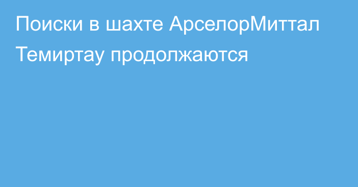 Поиски в шахте АрселорМиттал Темиртау продолжаются