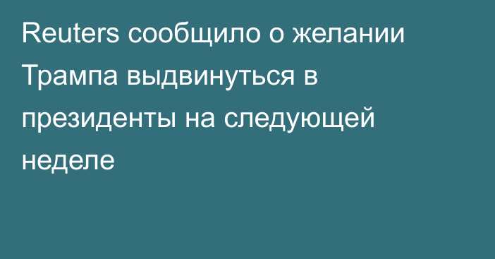 Reuters сообщило о желании Трампа выдвинуться в президенты на следующей неделе