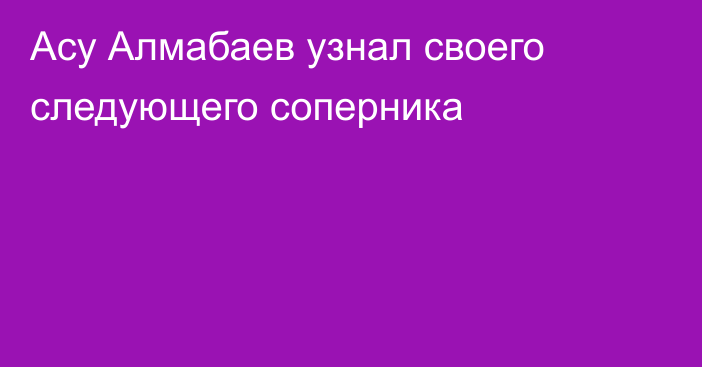 Асу Алмабаев узнал своего следующего соперника