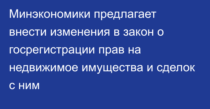 Минэкономики предлагает внести изменения в закон о госрегистрации прав на недвижимое имущества и сделок с ним