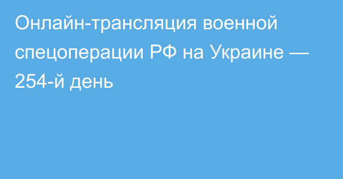 Онлайн-трансляция военной спецоперации РФ на Украине — 254-й день