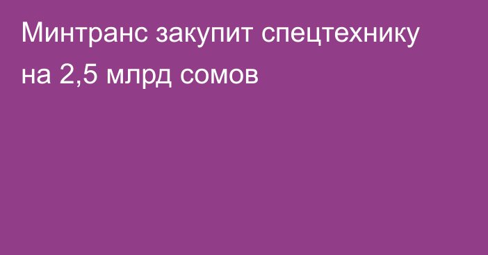 Минтранс закупит спецтехнику на 2,5 млрд сомов