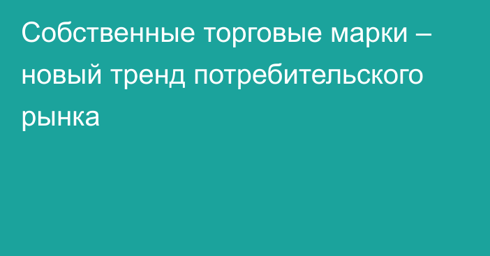 Собственные торговые марки – новый тренд потребительского рынка