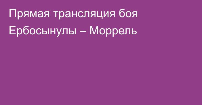 Прямая трансляция боя Ербосынулы – Моррель