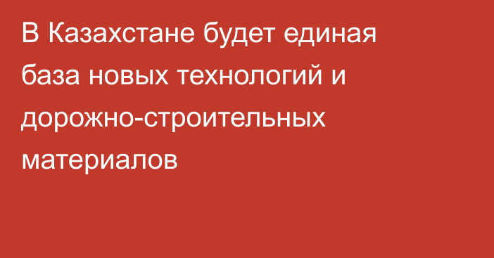 В Казахстане будет единая база новых технологий и дорожно-строительных материалов