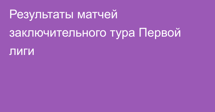 Результаты матчей заключительного тура Первой лиги