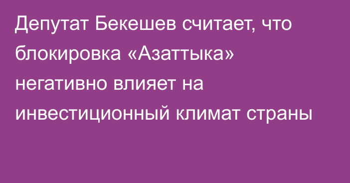 Депутат Бекешев считает, что блокировка «Азаттыка» негативно влияет на инвестиционный климат страны