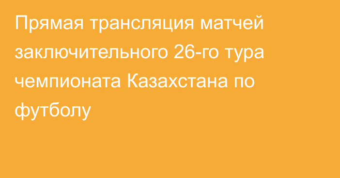 Прямая трансляция матчей заключительного 26-го тура чемпионата Казахстана по футболу