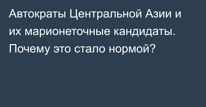 Автократы Центральной Азии и их марионеточные кандидаты. Почему это стало нормой?