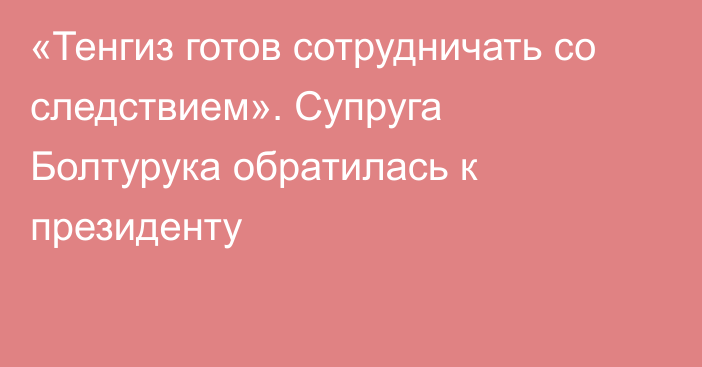 «Тенгиз готов сотрудничать со следствием». Супруга Болтурука обратилась к президенту